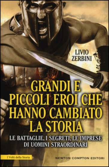 Grandi e piccoli eroi che hanno cambiato la storia. Le battaglie, i segreti, le imprese di uomini straordinari - Livio Zerbini