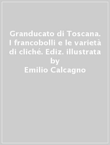 Granducato di Toscana. I francobolli e le varietà di cliché. Ediz. illustrata - Emilio Calcagno - Vittorio Morani