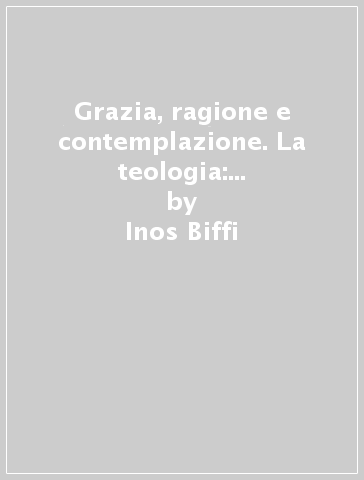 Grazia, ragione e contemplazione. La teologia: le sue forme, la sua storia - Inos Biffi