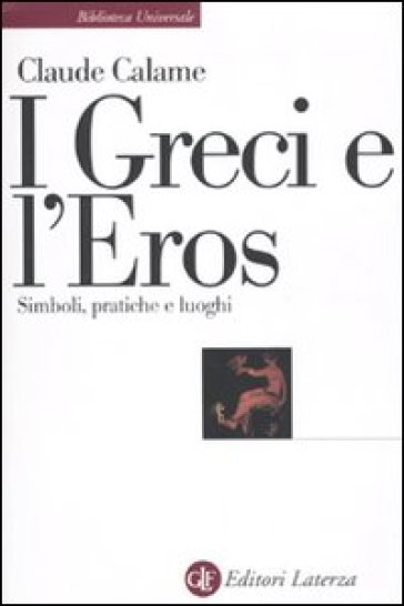 Greci e l'eros. Simboli, pratiche e luoghi (I) - Claude Calame