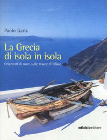 La Grecia di isola in isola. Orizzonti di mare sulle tracce di Ulisse - Paolo Ganz