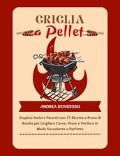 Griglia a Pellet: Stupisci Amici e Parenti con 75 Ricette a Prova di Bomba per Grigliare Carne, Pesce e Verdure in Modo Succulento e Perfetto