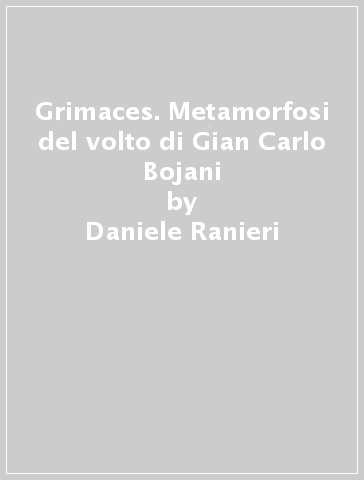 Grimaces. Metamorfosi del volto di Gian Carlo Bojani - Daniele Ranieri