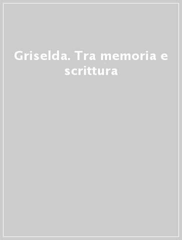 Griselda. Tra memoria e scrittura