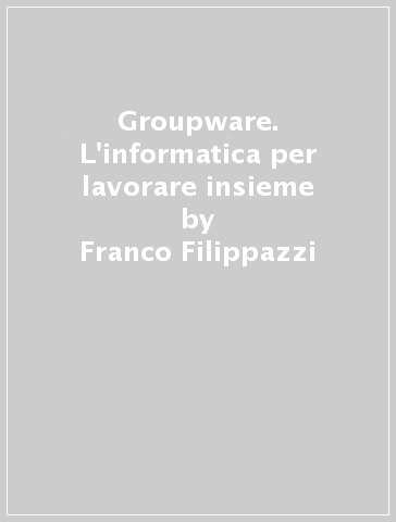 Groupware. L'informatica per lavorare insieme - Giulio Occhini - Franco Filippazzi