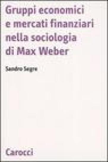 Gruppi economici e mercati finanziari nella sociologia di Max Weber - Sandro Segre