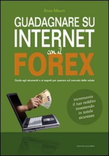 Guadagnare su internet con il Forex. Guida agli strumenti e ai segreti per operare sul mercato delle valute - Enzo Mauro