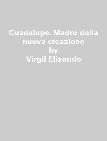 Guadalupe. Madre della nuova creazione - Virgil Elizondo