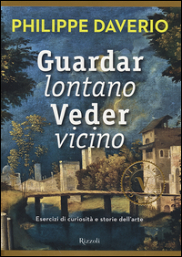 Guardar lontano veder vicino. Esercizi di curiosità e storie dell'arte - Philippe Daverio