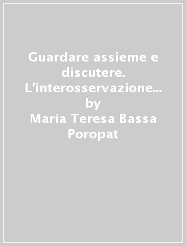 Guardare assieme e discutere. L'interosservazione come metodologia d'intervento - Maria Teresa Bassa Poropat - Elena De Vecchi