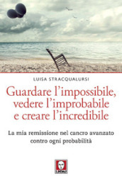 Guardare l impossibile, vedere l improbabile e creare l incredibile. La mia remissione nel cancro avanzato contro ogni probabilità