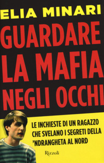 Guardare la mafia negli occhi. Le inchieste di un ragazzo che svelano i segreti della 'ndrangheta al Nord - Elia Minari