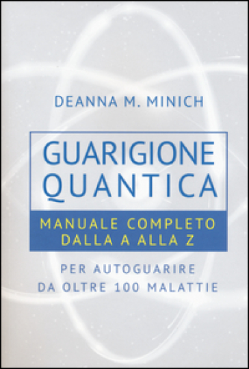 Guarigione quantica. Manuale completo dalla A alla Z per autoguarire da oltre 100 malattie - Deanna M. Minich