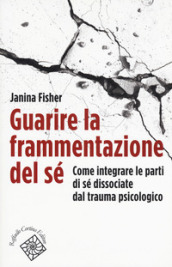 Guarire la frammentazione del sé. Come integrare le parti di sé dissociate dal trauma psicologico