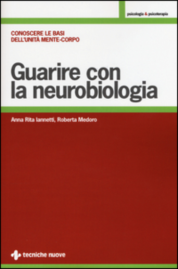 Guarire con la neurobiologia. Conoscere le basi dell'unità mente-corpo - Anna R. Iannetti - Roberta Medoro