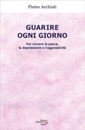 Guarire ogni giorno. Per vincere la paura, la depressione e l aggressività