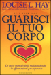 Guarisci il tuo corpo. Le cause mentali delle malattie fisiche e le affermazioni per superarle