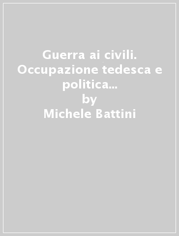 Guerra ai civili. Occupazione tedesca e politica del massacro (Toscana, 1944) - Paolo Pezzino - Michele Battini