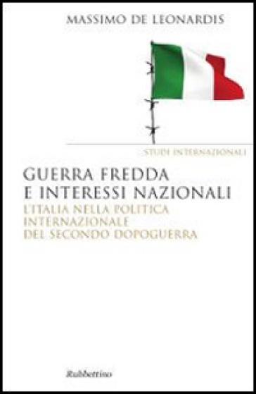 Guerra fredda e interessi nazionali. L'Italia nella politica internazionale del secondo dopoguerra - Massimo De Leonardis