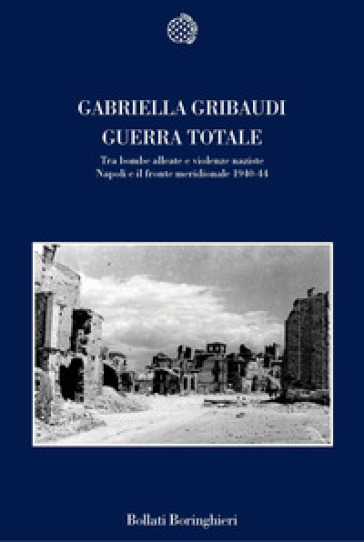 Guerra totale. Tra bombe alleate e violenze naziste. Napoli e il fronte meridionale 1940-1944 - Gabriella Gribaudi