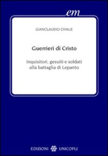 Guerrieri di Cristo. Inquisitori, gesuiti e soldati alla battaglia di Lepanto - Gianclaudio Civale