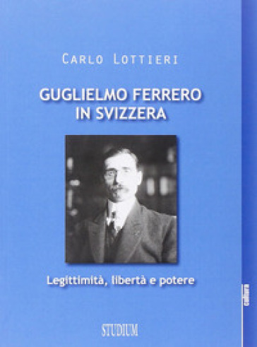 Guglielmo Ferrero in Svizzera. Leggitimità, libertà e potere - Carlo Lottieri