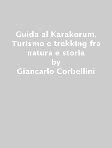 Guida al Karakorum. Turismo e trekking fra natura e storia - Giancarlo Corbellini