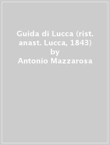 Guida di Lucca (rist. anast. Lucca, 1843) - Antonio Mazzarosa