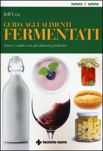 Guida agli alimenti fermentati. Gusto e salute con gli alimenti probiotici - Jeff Cox