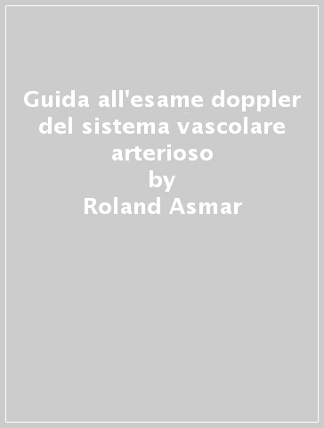 Guida all'esame doppler del sistema vascolare arterioso - Roland Asmar