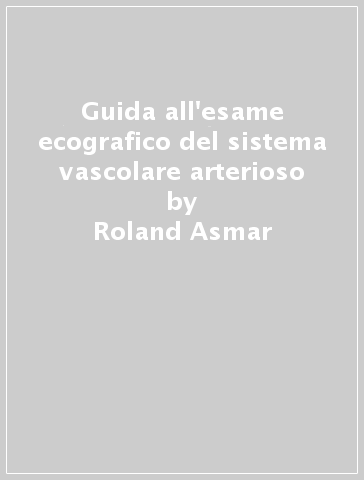 Guida all'esame ecografico del sistema vascolare arterioso - Roland Asmar