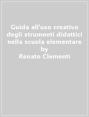Guida all'uso creativo degli strumenti didattici nella scuola elementare - Renato Clementi