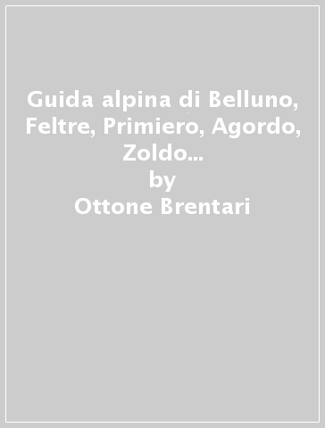 Guida alpina di Belluno, Feltre, Primiero, Agordo, Zoldo (rist. anast. Bassano, 1887) - Ottone Brentari