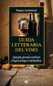 Guida letteraria del vino. Pagine inebrianti dai più grandi scrittori d ogni tempo e latitudine