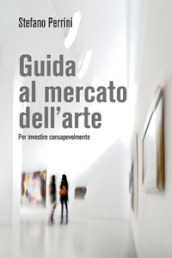 Guida al mercato dell arte. Per investire consapevolmente