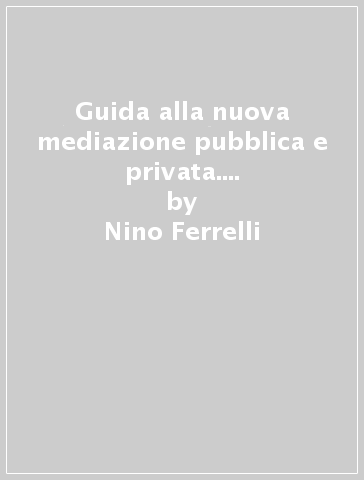 Guida alla nuova mediazione pubblica e privata. I contenuti, i modelli per la costruzione degli organismi, la normativa di riferimento - Nino Ferrelli