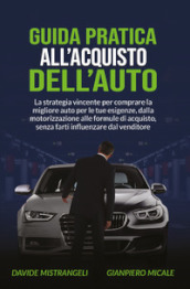 Guida pratica all acquisto dell auto. La strategia vincente per comprare la migliore auto per le tue esigenze, dalla motorizzazione alle formule di acquisto, senza farti influenzare dal venditore