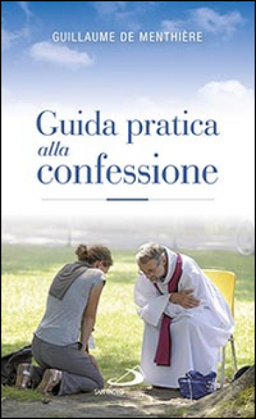 Guida pratica alla confessione. Celebrare il sacramento della riconciliazione - Guillaume De Menthière