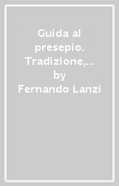 Guida al presepio. Tradizione, storia, immagini