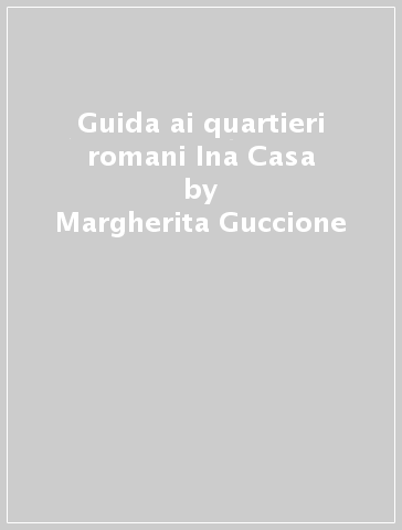 Guida ai quartieri romani Ina Casa - Margherita Guccione - Maria Margarita Segarra Lagunes - Rosalia Vittorini