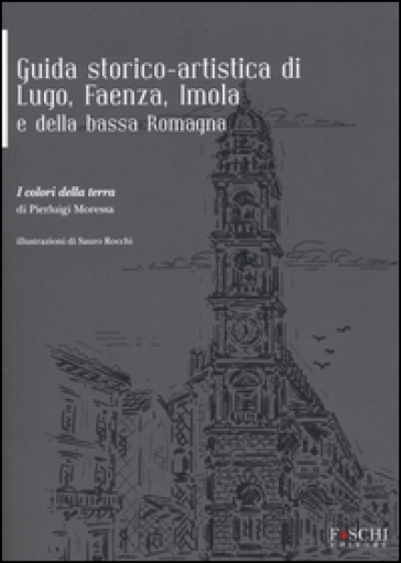 Guida storico-artistica di Lugo, Faenza, Imola e della bassa Romagna. I colori della terra - Pierluigi Moressa