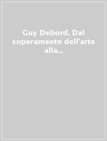 Guy Debord. Dal superamento dell'arte alla realizzazione della filosofia. Ediz. illustrata