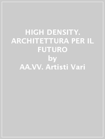 HIGH DENSITY. ARCHITETTURA PER IL FUTURO - AA.VV. Artisti Vari