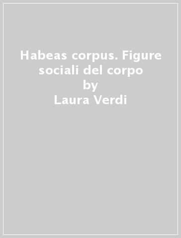 Habeas corpus. Figure sociali del corpo - Laura Verdi