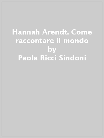 Hannah Arendt. Come raccontare il mondo - Paola Ricci Sindoni