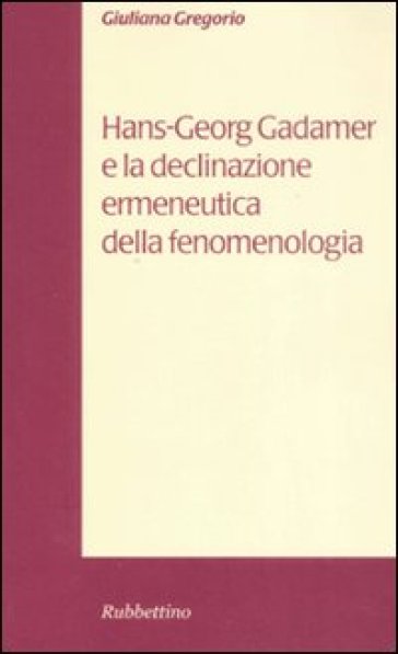 Hans-Georg Gadamer e la declinazione ermeneutica della fenomenologia - Giuliana Gregorio