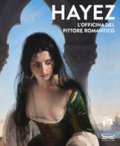 Hayez. L officina del pittore romantico. Ediz. a colori