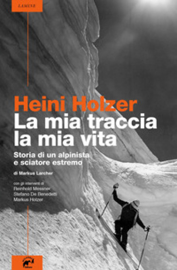 Heini Holzer. La mia traccia, la mia vita. Storia di un alpinista e sciatore estremo - Markus Larcher