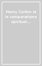 Henry Corbin et le comparatisme spirituel. Actes du Colloque du GESC (Sorbonne, 5-6 juin 1999)