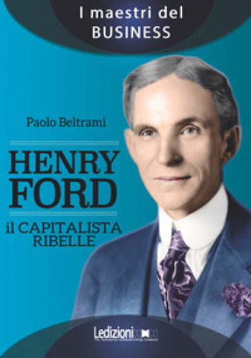 Henry Ford. Il capitalista ribelle - Paolo Beltrami